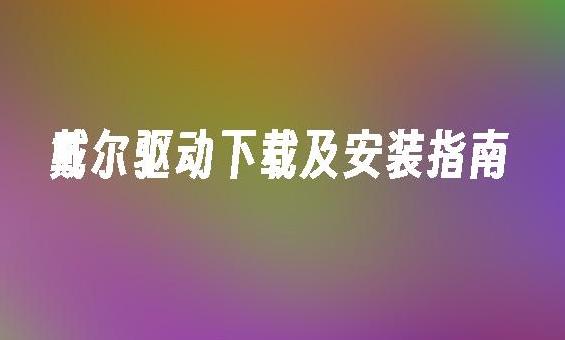 如何轻松找到Dell驱动下载？Dell驱动获取全攻略！