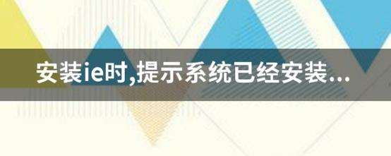 为什么安装IE浏览器10时提示系统已经有?Windows系统浏览器兼容性问题